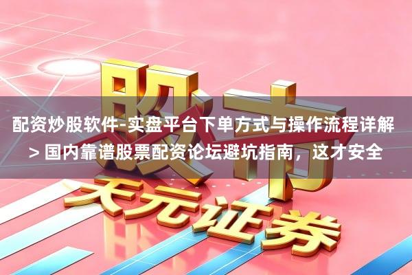 配资炒股软件-实盘平台下单方式与操作流程详解 > 国内靠谱股票配资论坛避坑指南，这才安全