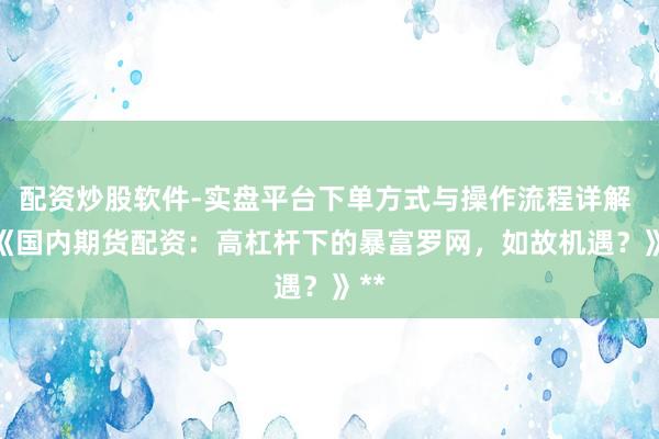配资炒股软件-实盘平台下单方式与操作流程详解 **《国内期货配资：高杠杆下的暴富罗网，如故机遇？》**