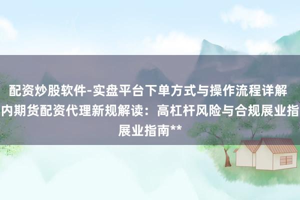 配资炒股软件-实盘平台下单方式与操作流程详解 **国内期货配资代理新规解读：高杠杆风险与合规展业指南**