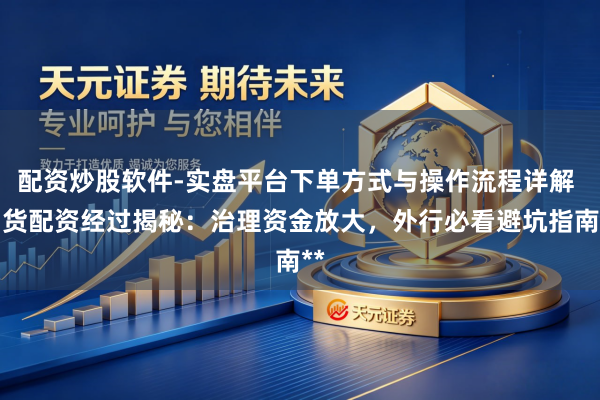 配资炒股软件-实盘平台下单方式与操作流程详解 期货配资经过揭秘：治理资金放大，外行必看避坑指南**
