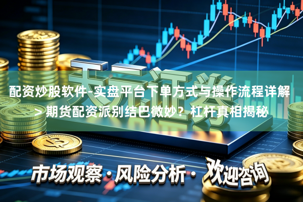 配资炒股软件-实盘平台下单方式与操作流程详解 > 期货配资派别结巴微妙？杠杆真相揭秘