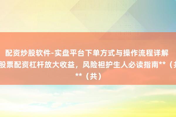 配资炒股软件-实盘平台下单方式与操作流程详解 **股票配资杠杆放大收益，风险袒护生人必读指南**（共）