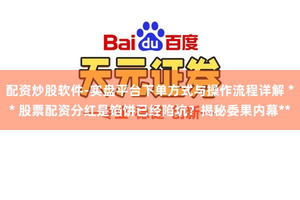 配资炒股软件-实盘平台下单方式与操作流程详解 ** 股票配资分红是馅饼已经陷坑？揭秘委果内幕**
