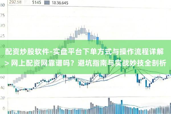 配资炒股软件-实盘平台下单方式与操作流程详解 > 网上配资网靠谱吗？避坑指南与实战妙技全剖析