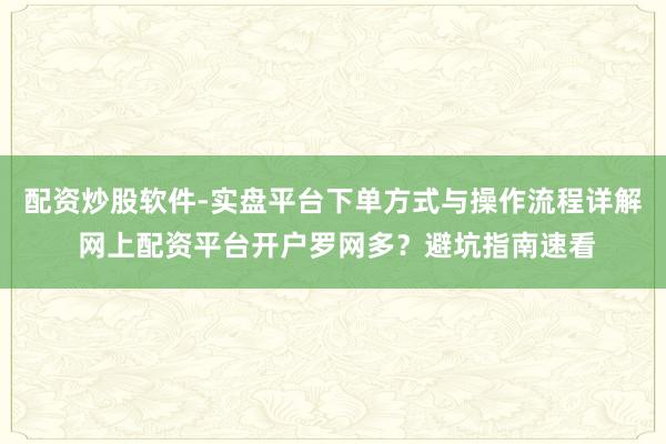 配资炒股软件-实盘平台下单方式与操作流程详解 网上配资平台开户罗网多？避坑指南速看
