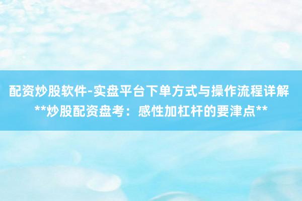 配资炒股软件-实盘平台下单方式与操作流程详解 **炒股配资盘考：感性加杠杆的要津点**