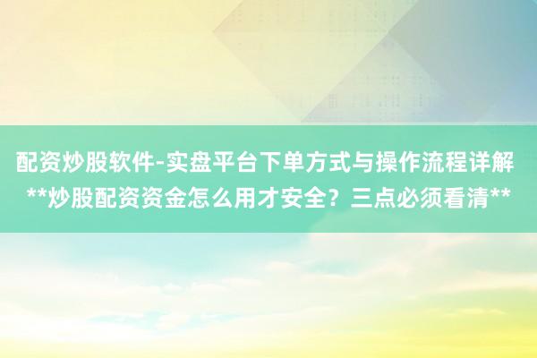 配资炒股软件-实盘平台下单方式与操作流程详解 **炒股配资资金怎么用才安全？三点必须看清**