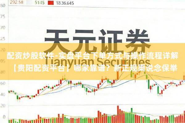 配资炒股软件-实盘平台下单方式与操作流程详解 【贵阳配资平台】哪家靠谱？新正规渠说念保举