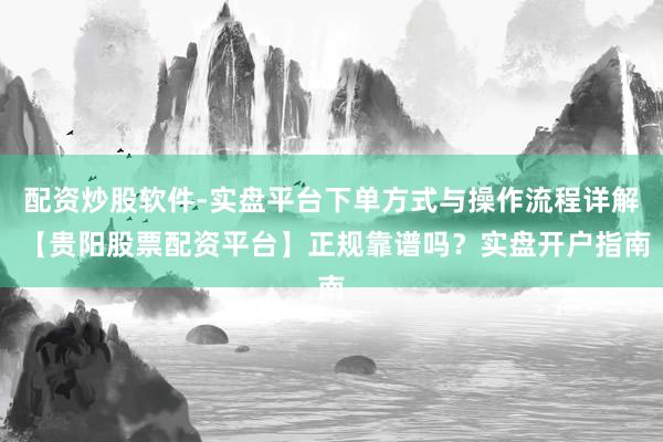 配资炒股软件-实盘平台下单方式与操作流程详解 【贵阳股票配资平台】正规靠谱吗？实盘开户指南