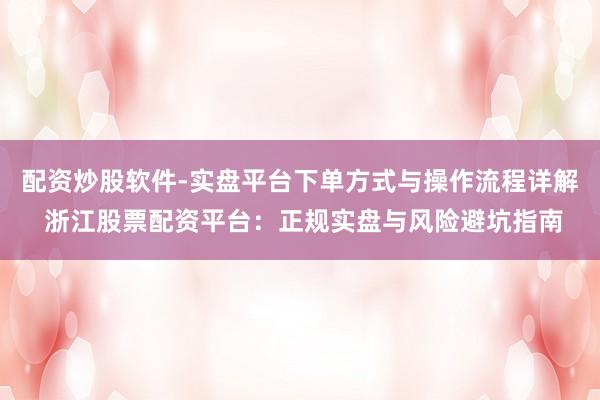 配资炒股软件-实盘平台下单方式与操作流程详解 浙江股票配资平台：正规实盘与风险避坑指南