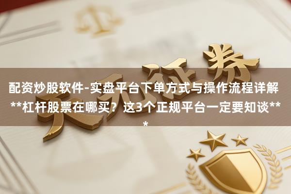配资炒股软件-实盘平台下单方式与操作流程详解 **杠杆股票在哪买？这3个正规平台一定要知谈**
