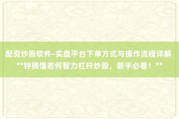 配资炒股软件-实盘平台下单方式与操作流程详解 **钟搞懂若何智力杠杆炒股，新手必看！**