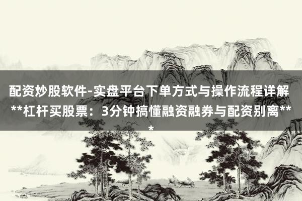 配资炒股软件-实盘平台下单方式与操作流程详解 **杠杆买股票：3分钟搞懂融资融券与配资别离**
