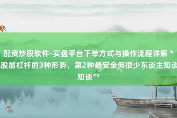 配资炒股软件-实盘平台下单方式与操作流程详解 **A股加杠杆的3种形势，第2种最安全但很少东谈主知谈**