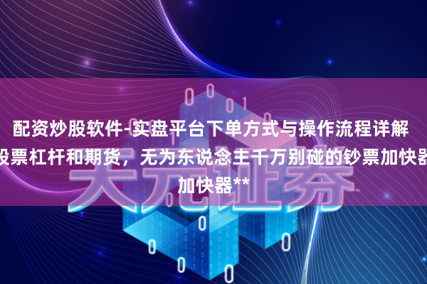 配资炒股软件-实盘平台下单方式与操作流程详解 **股票杠杆和期货，无为东说念主千万别碰的钞票加快器**