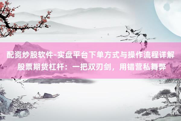 配资炒股软件-实盘平台下单方式与操作流程详解 股票期货杠杆：一把双刃剑，用错营私舞弊