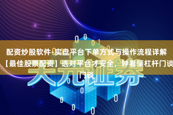 配资炒股软件-实盘平台下单方式与操作流程详解 【最佳股票配资】选对平台才安全，钟看懂杠杆门谈