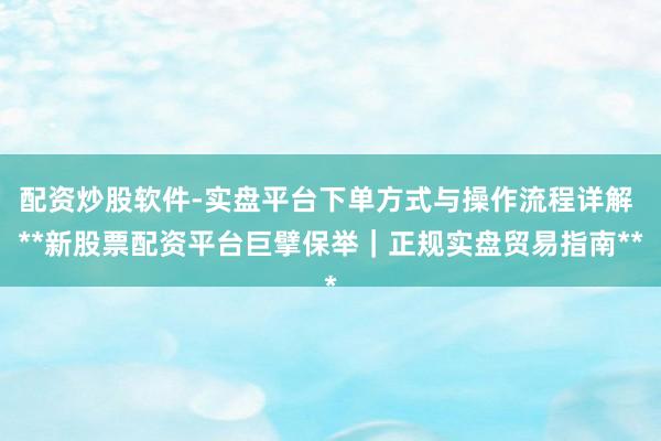 配资炒股软件-实盘平台下单方式与操作流程详解 **新股票配资平台巨擘保举｜正规实盘贸易指南**
