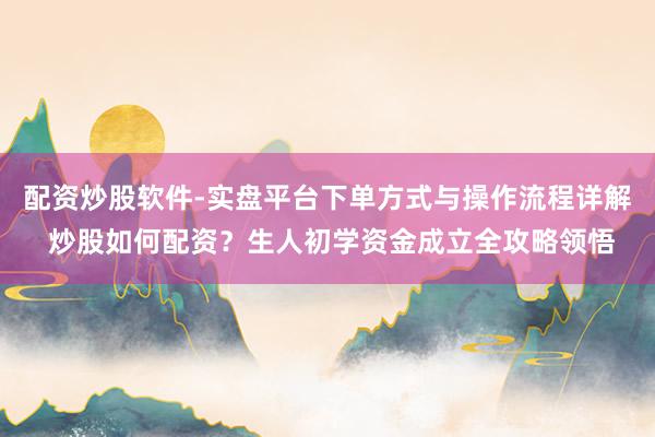 配资炒股软件-实盘平台下单方式与操作流程详解 炒股如何配资？生人初学资金成立全攻略领悟