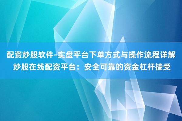 配资炒股软件-实盘平台下单方式与操作流程详解 炒股在线配资平台：安全可靠的资金杠杆接受