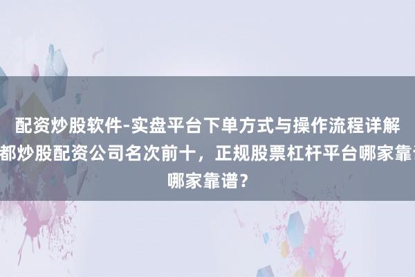 配资炒股软件-实盘平台下单方式与操作流程详解 成都炒股配资公司名次前十，正规股票杠杆平台哪家靠谱？